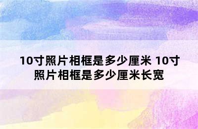 10寸照片相框是多少厘米 10寸照片相框是多少厘米长宽